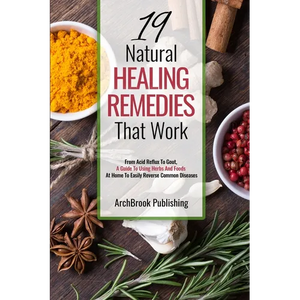 19 Natural Healing Remedies That work: From Acid Reflux To Gout, A Guide To Using Herbs And Foods At Home To Easily Reverse Common Diseases - Paperback