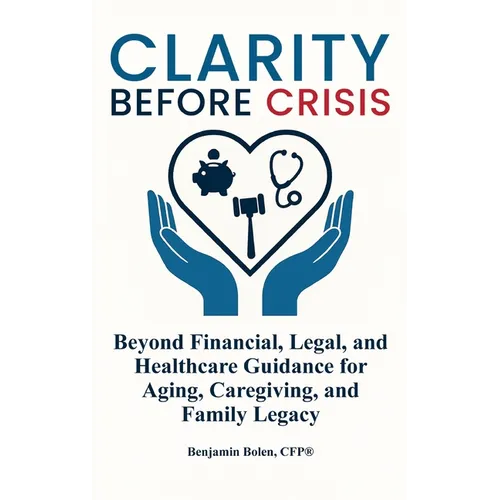 Clarity Before Crisis: Beyond Financial, Legal, and Healthcare Guidance for Aging, Caregiving, and Family Legacy - Hardcover