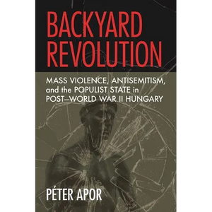 Backyard Revolution: Mass Violence, Antisemitism, and the Populist State in Post-World War II Hungary - Hardcover