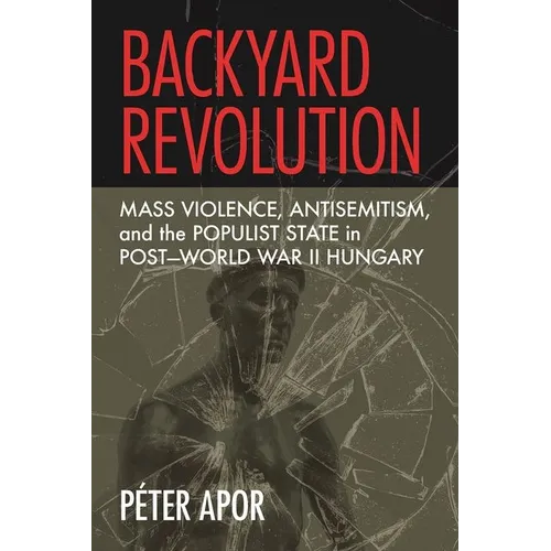 Backyard Revolution: Mass Violence, Antisemitism, and the Populist State in Post-World War II Hungary - Hardcover