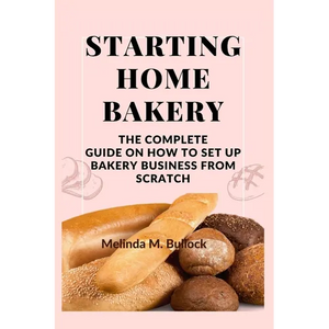 Starting Home Bakery: The Complete Guide On How To Set Up Bakery Business From Scratch - Paperback