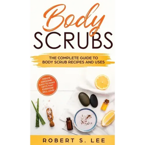 Body Scrubs: The Complete Guide to Body Scrub Recipes and Uses - Hardcover