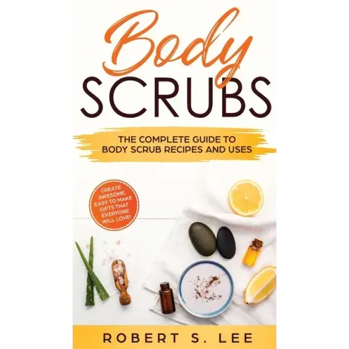 Body Scrubs: The Complete Guide to Body Scrub Recipes and Uses - Hardcover