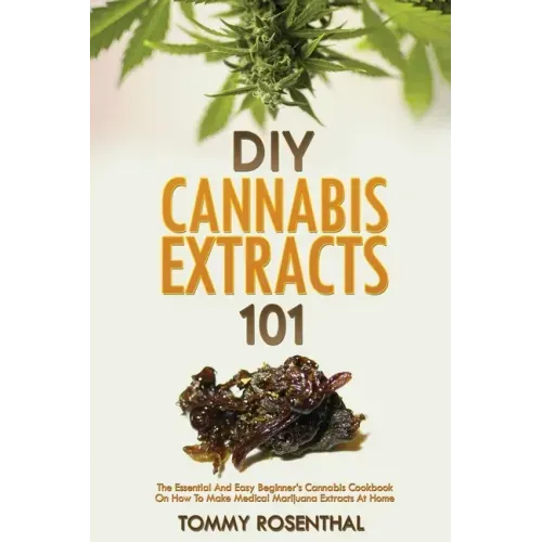 DIY Cannabis Extracts 101: The Essential And Easy Beginner's Cannabis Cookbook On How To Make Medical Marijuana Extracts At Home - Paperback