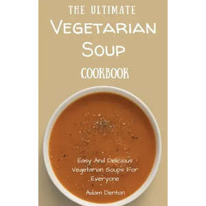 The Ultimate Vegetarian Soup Cookbook: Easy And Delicious Vegetarian Soups For Everyone - Hardcover