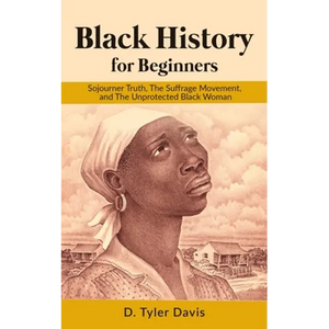 Black History for Beginners: Sojourner Truth, The Suffrage Movement, and The Unprotected Black Woman - Paperback
