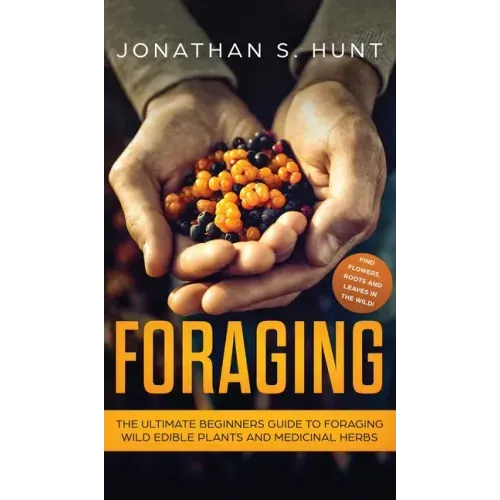 Foraging: The Ultimate Beginners Guide to Foraging Wild Edible Plants and Medicinal Herbs - Hardcover