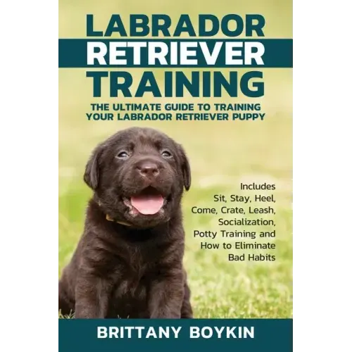 Labrador Retriever Training: The Ultimate Guide to Training Your Labrador Retriever Puppy: Includes Sit, Stay, Heel, Come, Crate, Leash, Socializat - Paperback