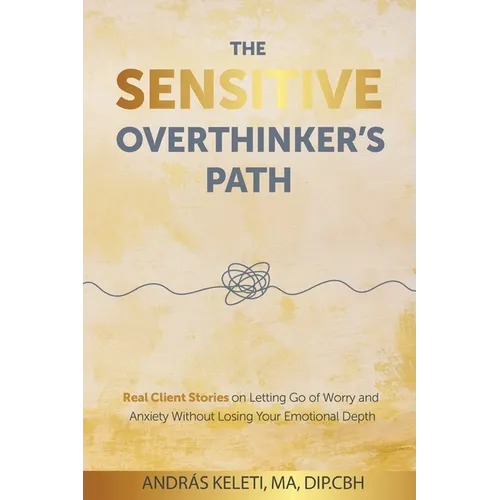The Sensitive Overthinker's Path: Real Client Stories on Letting Go of Worry and Anxiety Without Losing Your Emotional Depth - Paperback