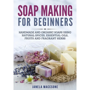 Soap Making for Beginners: Handmade and Organic Soaps Using Natural Spices, Essential Oils, Fruits and Fragrant Herbs - Paperback