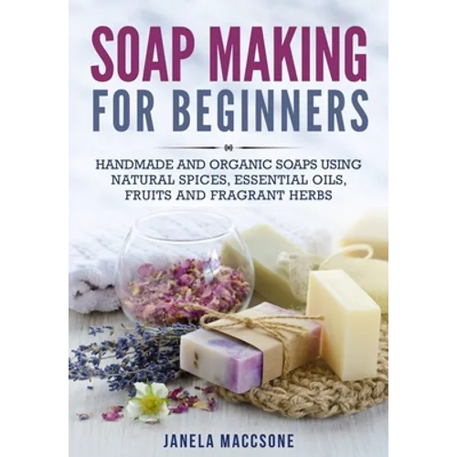 Soap Making for Beginners: Handmade and Organic Soaps Using Natural Spices, Essential Oils, Fruits and Fragrant Herbs - Paperback
