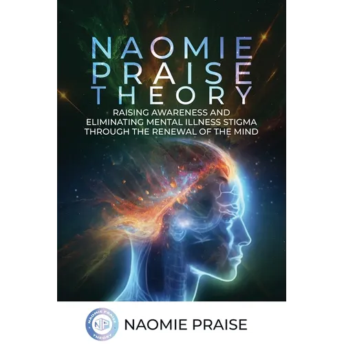 Naomie Praise Theory: Raising Awareness and Eliminating Mental Illness Stigma Through the Renewal of the Mind - Paperback