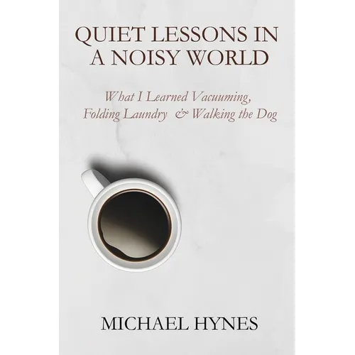 Quiet Lessons in a Noisy World: What I Learned Vacuuming, Folding Laundry & Walking the Dog - Paperback
