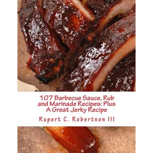 107 Barbecue Sauce, Rub and Marinade Recipes: Plus A Great Jerky Recipe - Paperback
