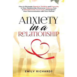 Anxiety in a Relationship: How to Eliminate Negative Thinking and Insecurity in Your Relationship, Overcome Jealousy, Fear of Abandonment, Trust Issue - Paperback