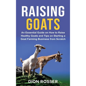 Raising Goats: An Essential Guide on How to Raise Healthy Goats and Tips on Starting a Goat Farming Business from Scratch - Hardcover