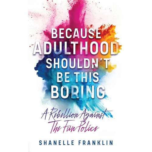 Because Adulthood Shouldn't Be This Boring: A Rebellion Against The Fun Police - Paperback
