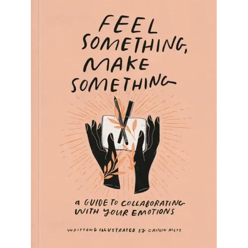Feel Something, Make Something: A Guide to Collaborating with Your Emotions - Paperback