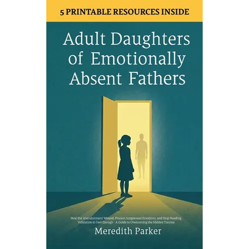 Adult Daughters of Emotionally Absent Fathers: Heal the Abandonment Wound, Process Suppressed Emotions, and Stop Needing Validation to Feel Enough - A
