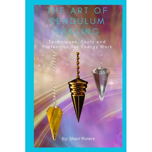 The Art of Pendulum Healing: Techniques, Tools and Protection for Energy Work - Paperback