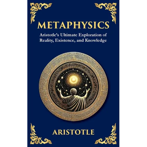 Metaphysics: Aristotle's Ultimate Exploration of Reality, Existence, and Knowledge - Paperback