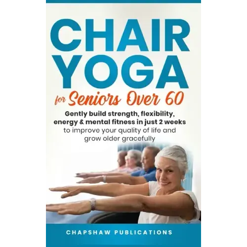 Chair Yoga For Seniors Over 60: Gently Build Strength, Flexibility, Energy, & Mental Fitness In Just 2 Weeks To Improve Your Quality Of Life And Grow - Hardcover