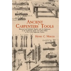 Ancient Carpenters' Tools: Illustrated and Explained, Together with the Implements of the Lumberman, Joiner and Cabinet-Maker in Use in the Eighteenth - Paperback