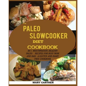 The Paleo Slowcooker Diet Cookbook: 80+ Mouthwatering, Healthy Paleo Recipes for Busy Mom and Dad: A Gluten and Diary Free Cookbook. - Paperback