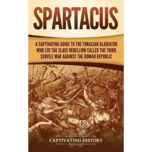 Spartacus: A Captivating Guide to the Thracian Gladiator Who Led the Slave Rebellion Called the Third Servile War against the Roman Republic - Hardcover