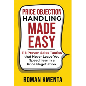 Price Objection Handling Made Easy: 118 Proven Sales Tactics, that Never Leave You Speechless in a Price Negotiation - Paperback