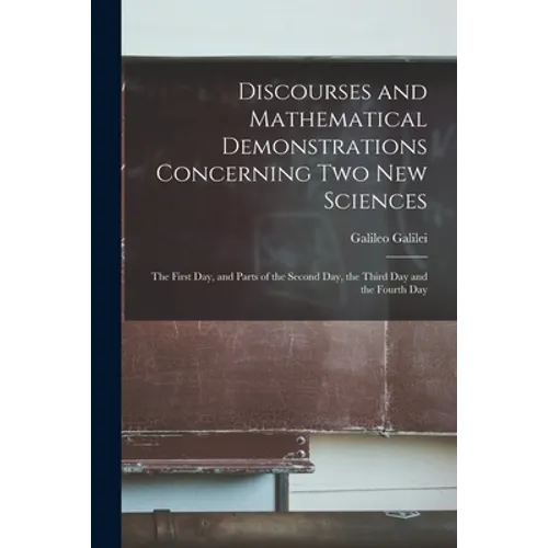 Discourses and Mathematical Demonstrations Concerning Two New Sciences: the First Day, and Parts of the Second Day, the Third Day and the Fourth Day - Paperback
