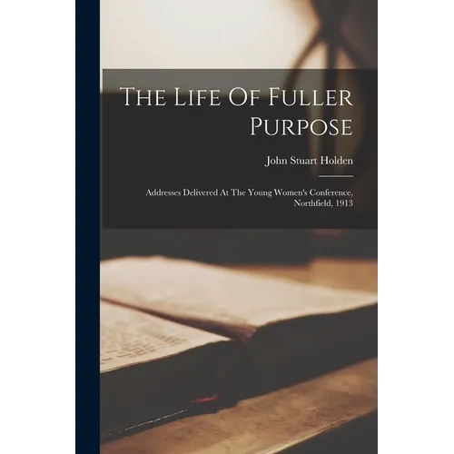 The Life Of Fuller Purpose: Addresses Delivered At The Young Women's Conference, Northfield, 1913 - Paperback