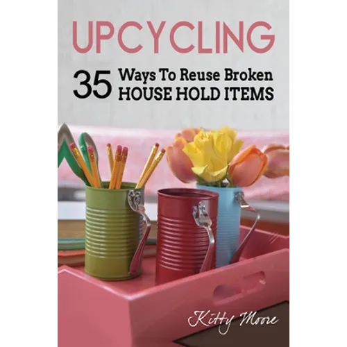Upcycling: 35 Ways To Reuse Broken House Hold Items (2nd Edition) - Paperback