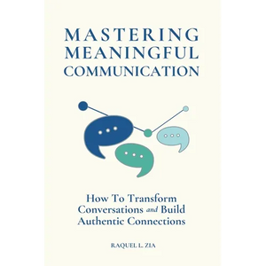 Mastering Meaningful Communication: How To Transform Conversations and Build Authentic Connections - Paperback