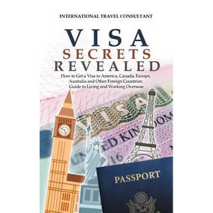Visa Secrets Revealed: How to Get a Visa to America, Canada, Europe, Australia and Other Foreign Countries: Guide to Life Overseas - Paperback