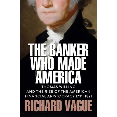 The Banker Who Made America: Thomas Willing and the Rise of the American Financial Aristocracy, 1731-1821 - Hardcover