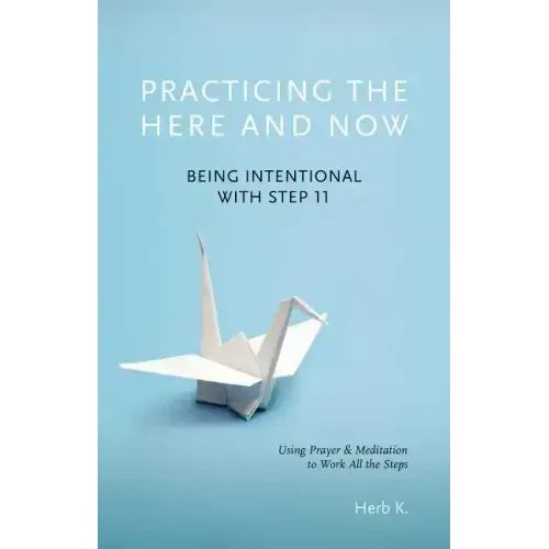 Practicing the Here and Now: Being Intentional with Step 11, Using Prayer & Meditation to Work All the Steps - Paperback