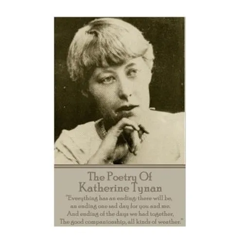 The Poetry Of Katherine Tynan: ?Everything has an ending: there will be, an ending one sad day for you and me. And ending of the days we had together - Paperback