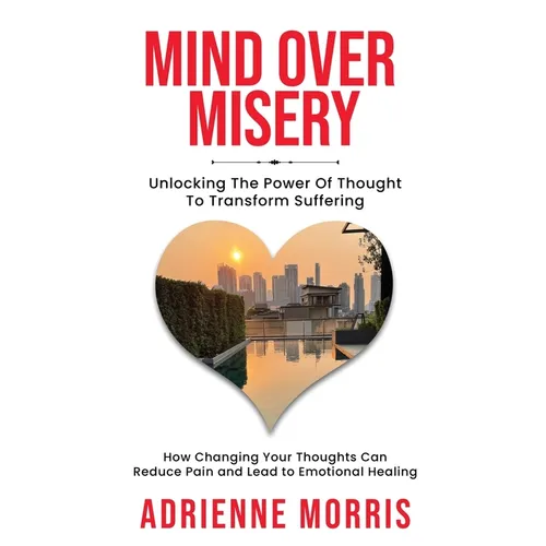 Mind Over Misery Unlocking The Power Of Thought To Transform Suffering - Paperback