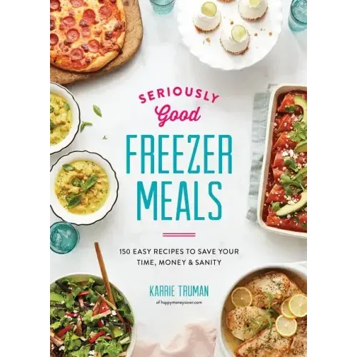 Seriously Good Freezer Meals: 150 Easy Recipes to Save Your Time, Money and Sanity - Paperback