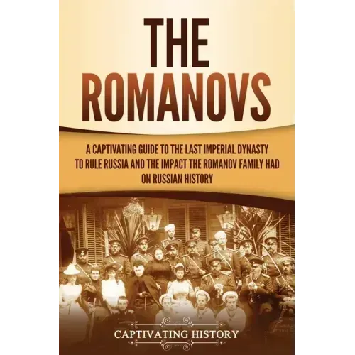 The Romanovs: A Captivating Guide to the Last Imperial Dynasty to Rule Russia and the Impact the Romanov Family Had on Russian Histo - Paperback