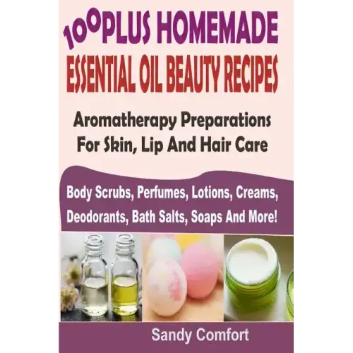 100 Plus Homemade Essential Oil Beauty Recipes: Aromatherapy Preparations For Skin, Lip And Hair Care (Body Scrubs, Perfumes, Lotions, Creams, Deodora - Paperback