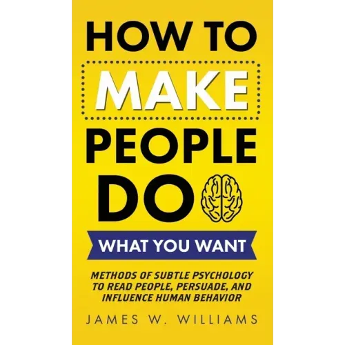 How to Make People Do What You Want: Methods of Subtle Psychology to Read People, Persuade, and Influence Human Behavior - Hardcover