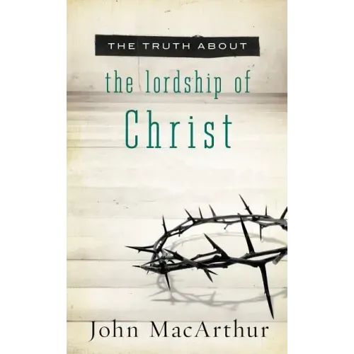The Truth about the Lordship of Christ: A Biblical and Theological Study of Submission to Jesus Christ and Making Him the Center of Your Life - Paperback