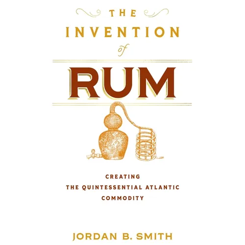 The Invention of Rum: Creating the Quintessential Atlantic Commodity - Hardcover