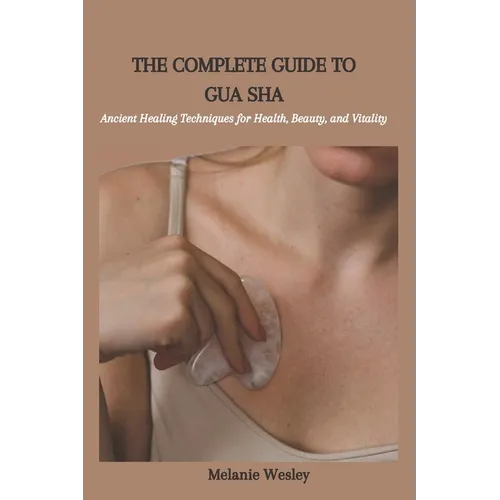 The Complete Guide to Gua Sha: Ancient Healing Techniques for Health, Beauty, and Vitality - Paperback