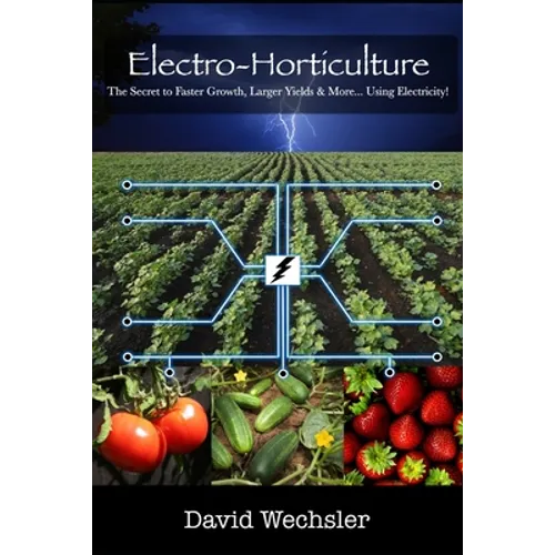Electro-Horticulture: The Secret to Faster Growth, Larger Yields & More... Using Electricity! - Paperback