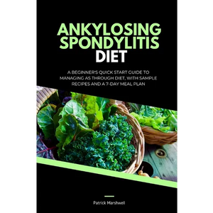 Ankylosing Spondylitis Diet: A Beginner's Quick Start Guide to Managing AS Through Diet, With Sample Recipes and a 7-Day Meal Plan - Paperback