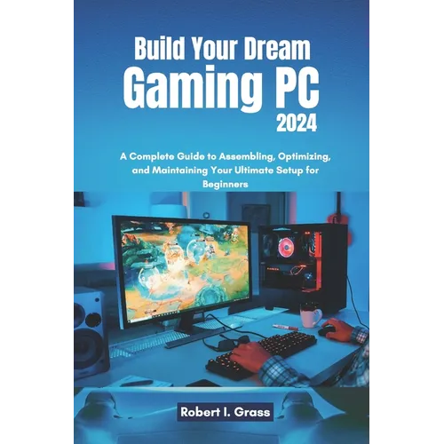 Build Your Dream Gaming PC 2024: A Complete Guide to Assembling, Optimizing, and Maintaining Your Ultimate Setup for Beginners - Paperback