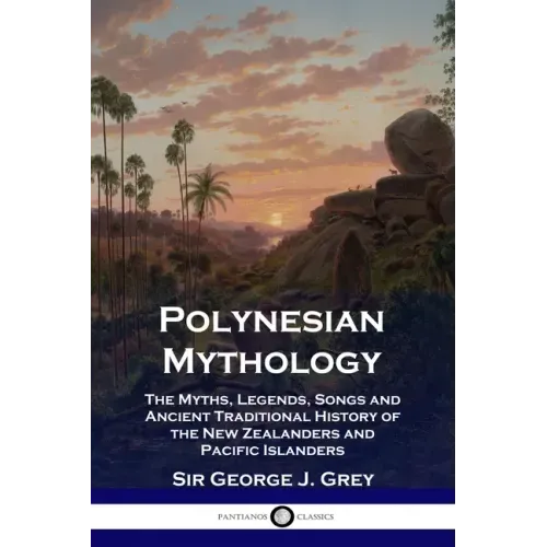 Polynesian Mythology: The Myths, Legends, Songs and Ancient Traditional History of the New Zealanders and Pacific Islanders - Paperback